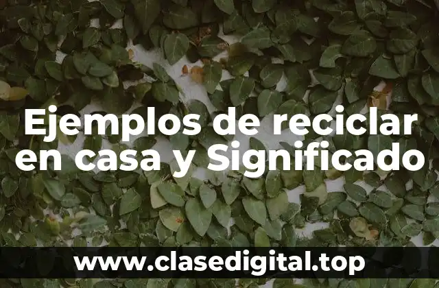 Ejemplos de reciclar en casa y Significado
