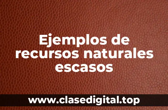 Ejemplos de recursos naturales escasos