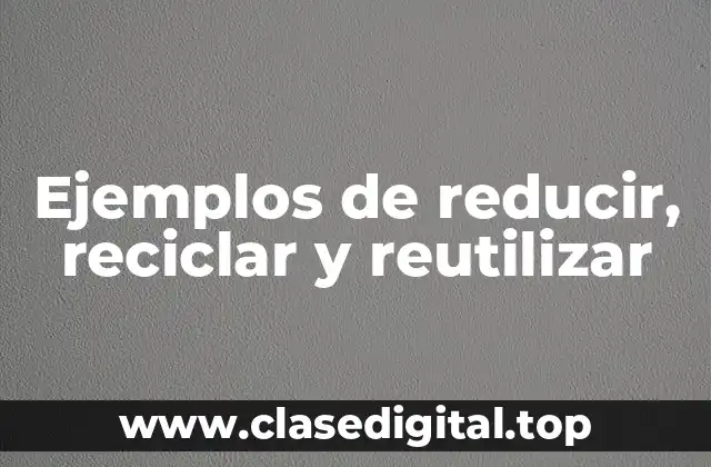 Ejemplos de reducir, reciclar y reutilizar