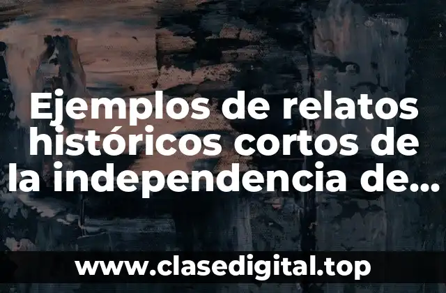 Ejemplos de relatos históricos cortos de la independencia de México