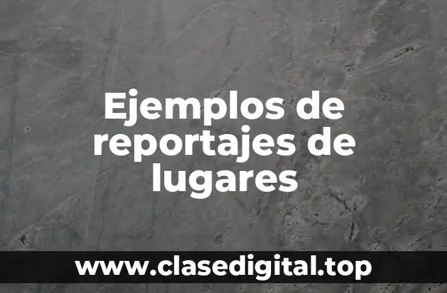 Ejemplos de reportajes de lugares