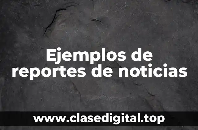 Ejemplos de reportes de noticias