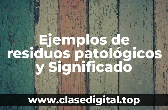 Ejemplos de residuos patológicos y Significado