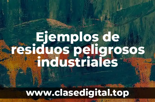 Ejemplos de residuos peligrosos industriales