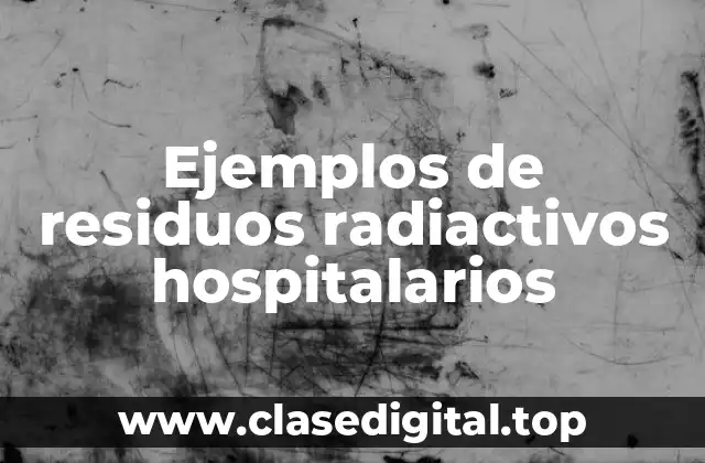 Ejemplos de residuos radiactivos hospitalarios