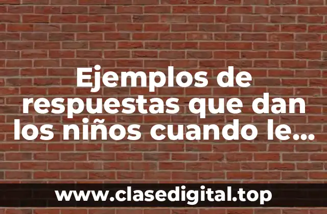 Ejemplos de respuestas que dan los niños cuando le preguntas