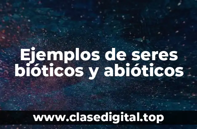 Ejemplos de seres bióticos y abióticos