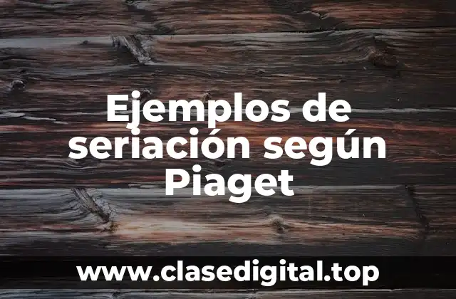 Ejemplos de seriación según Piaget