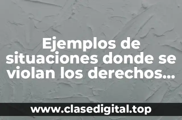 Ejemplos de situaciones donde se violan los derechos humanos