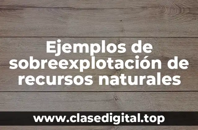 Ejemplos de sobreexplotación de recursos naturales