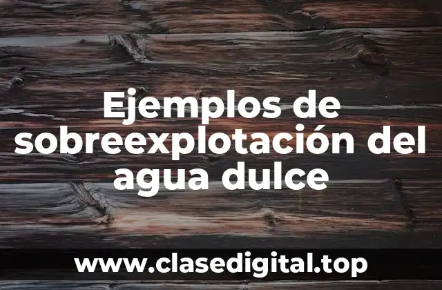 Ejemplos de sobreexplotación del agua dulce