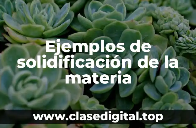 Ejemplos de solidificación de la materia