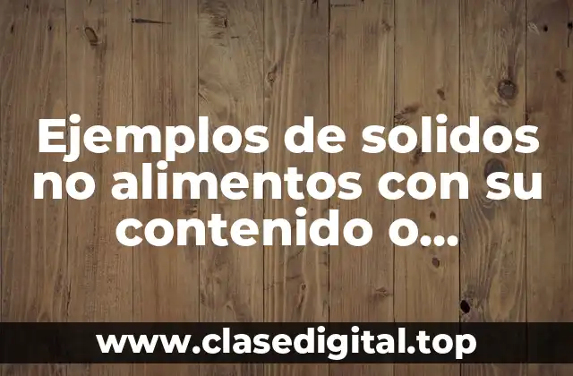 Ejemplos de solidos no alimentos con su contenido o características