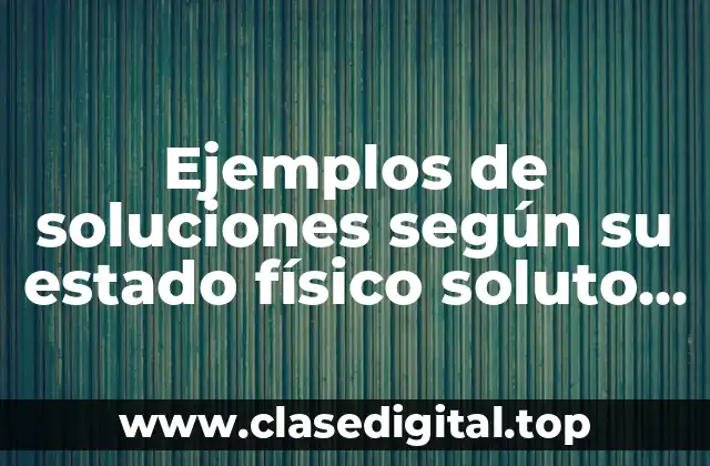 Ejemplos de soluciones según su estado físico soluto y solvente y Significado