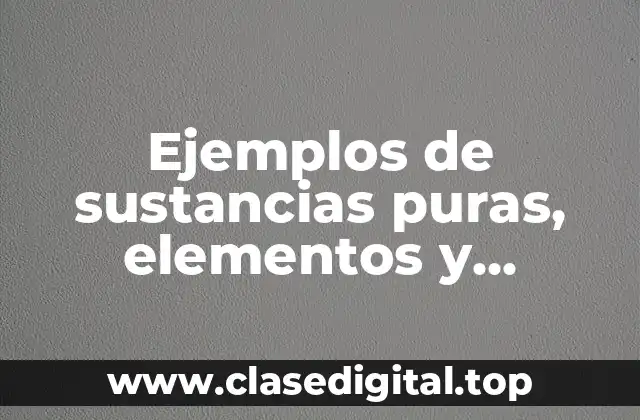 Ejemplos de sustancias puras, elementos y compuestos y Significado