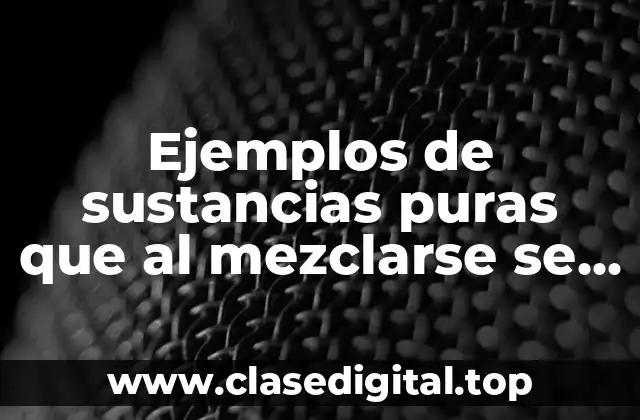 Ejemplos de sustancias puras que al mezclarse se puedan separar