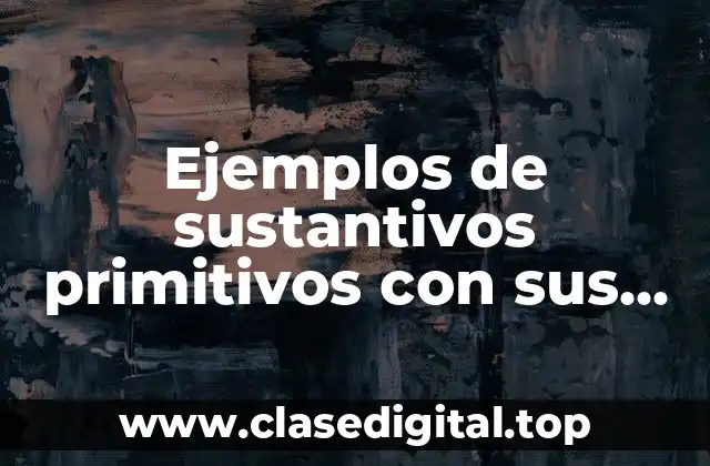 Ejemplos de sustantivos primitivos con sus derivados y Significado