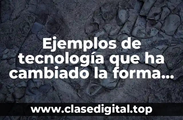 Ejemplos de tecnología que ha cambiado la forma de vivir