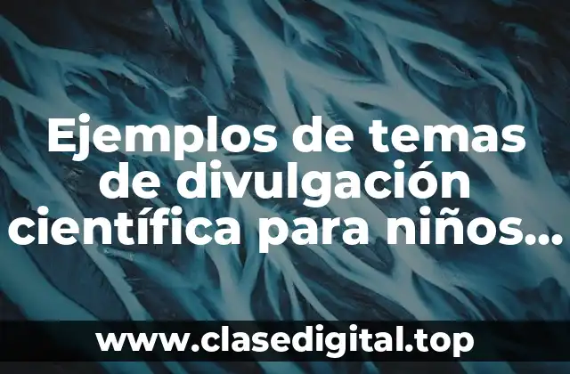 Ejemplos de temas de divulgación científica para niños de primaria
