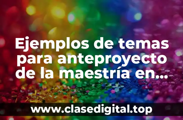 Ejemplos de temas para anteproyecto de la maestría en desarrollo educativo