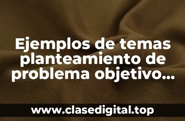 Ejemplos de temas planteamiento de problema objetivo general e hipótesis
