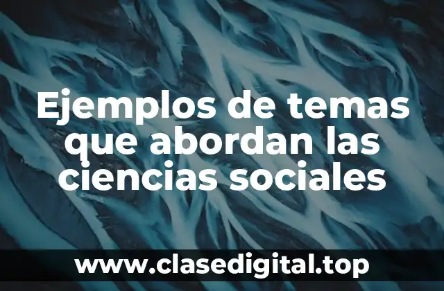 Ejemplos de temas que abordan las ciencias sociales