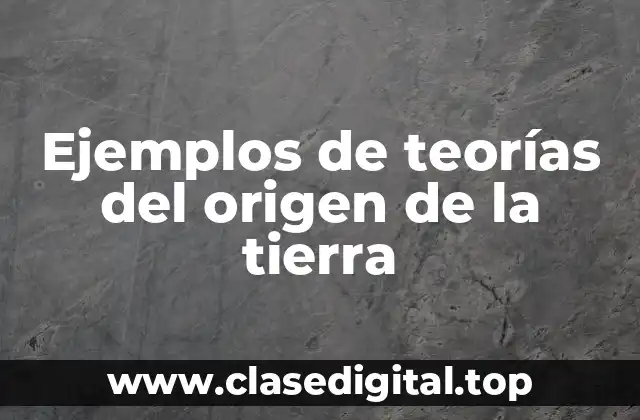 Ejemplos de teorías del origen de la tierra
