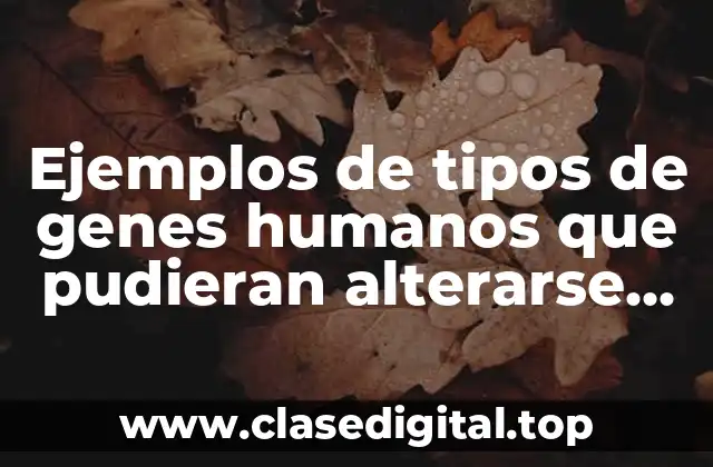 Ejemplos de tipos de genes humanos que pudieran alterarse artificialmente