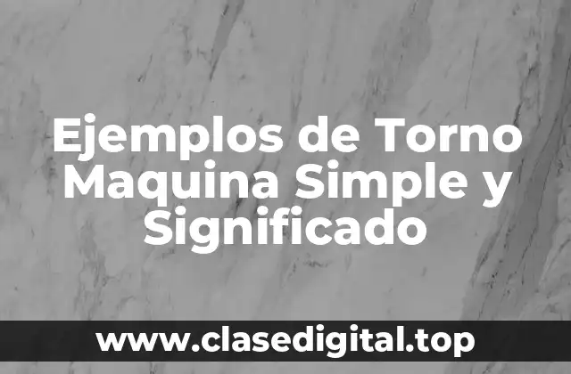 Ejemplos de Torno Maquina Simple y Significado