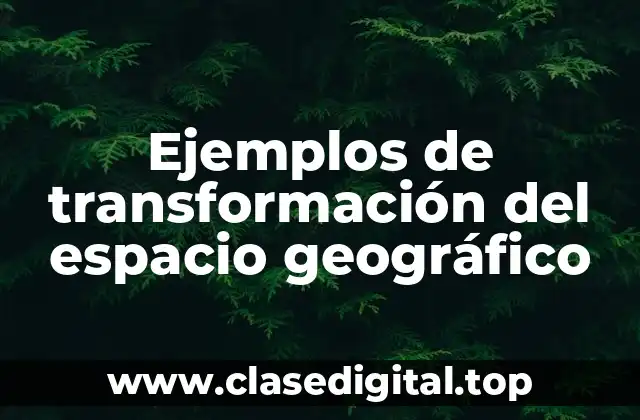 Ejemplos de transformación del espacio geográfico
