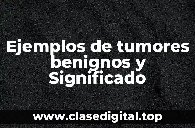 Ejemplos de tumores benignos y Significado