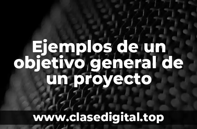 Ejemplos de un objetivo general de un proyecto