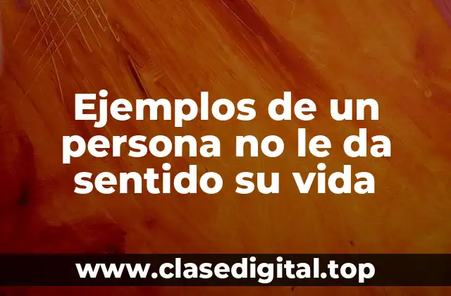 Ejemplos de un persona no le da sentido su vida