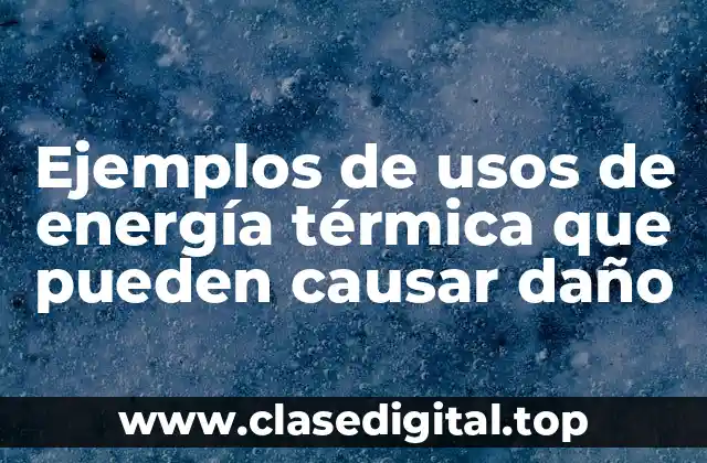 Ejemplos de usos de energía térmica que pueden causar daño