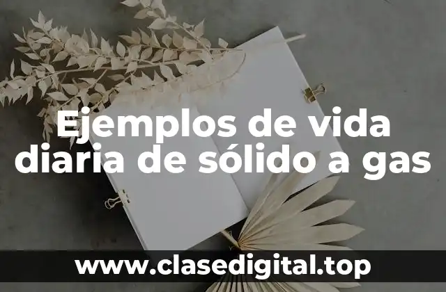 Ejemplos de vida diaria de sólido a gas