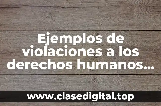 Ejemplos de violaciones a los derechos humanos en México