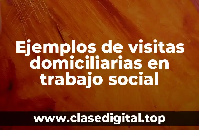 Ejemplos de visitas domiciliarias en trabajo social