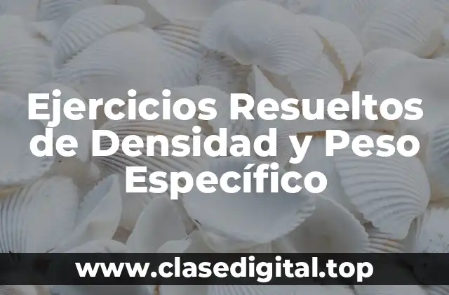 Ejercicios Resueltos de Densidad y Peso Específico