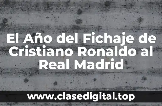 El Año del Fichaje de Cristiano Ronaldo al Real Madrid