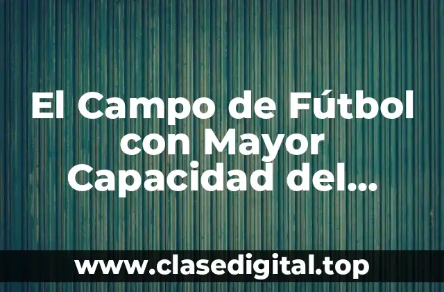 El Campo de Fútbol con Mayor Capacidad del Mundo