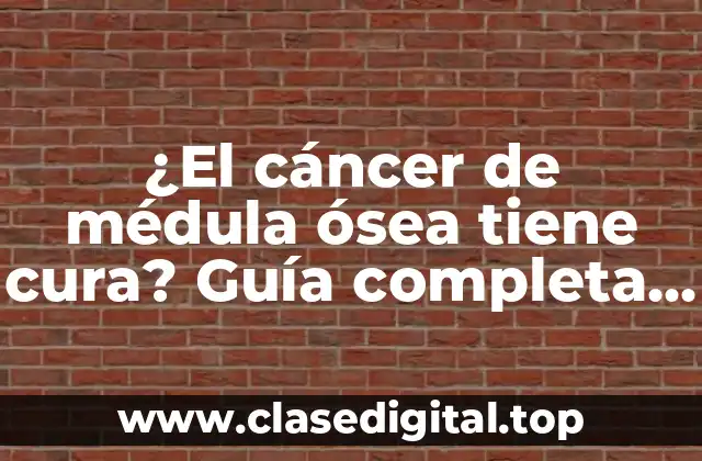 ¿El cáncer de médula ósea tiene cura? Guía completa sobre el tratamiento y prognosis del mieloma múltiple