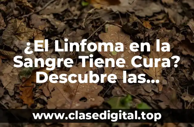 ¿El Linfoma en la Sangre Tiene Cura? Descubre las Opciones de Tratamiento