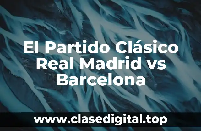 El Partido Clásico Real Madrid vs Barcelona