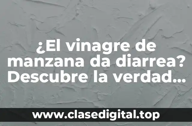 ¿El vinagre de manzana da diarrea? Descubre la verdad sobre sus beneficios y efectos secundarios