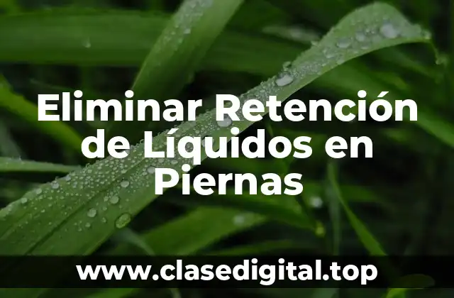 ¿Cuáles son las Causas de la Retención de Líquidos en Piernas?