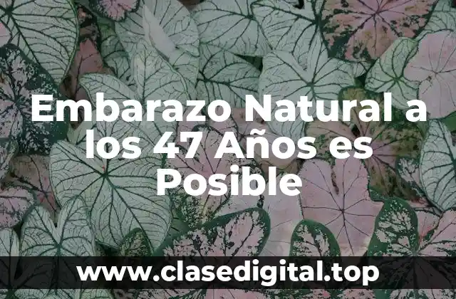 Embarazo Natural a los 47 Años es Posible