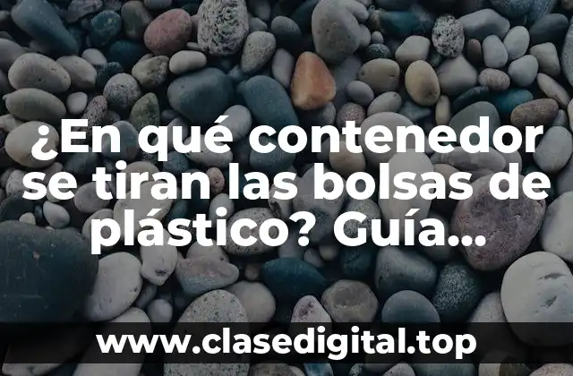 ¿En qué contenedor se tiran las bolsas de plástico? Guía completa para reciclar