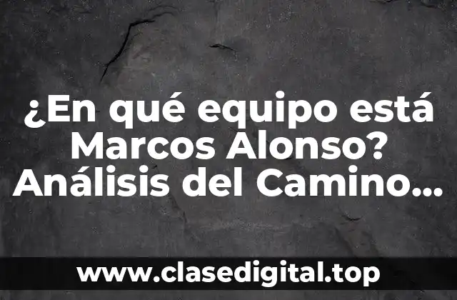 ¿En qué equipo está Marcos Alonso? Análisis del Camino del Lateral Español