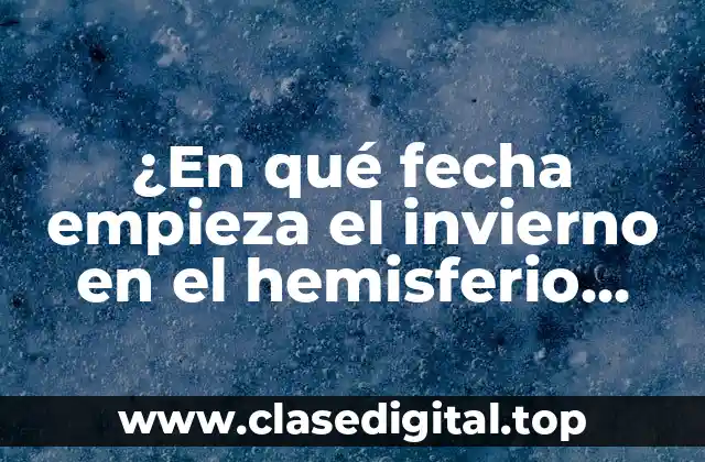 ¿En qué fecha empieza el invierno en el hemisferio norte y sur?