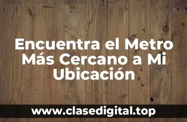 Encuentra el Metro Más Cercano a Mi Ubicación